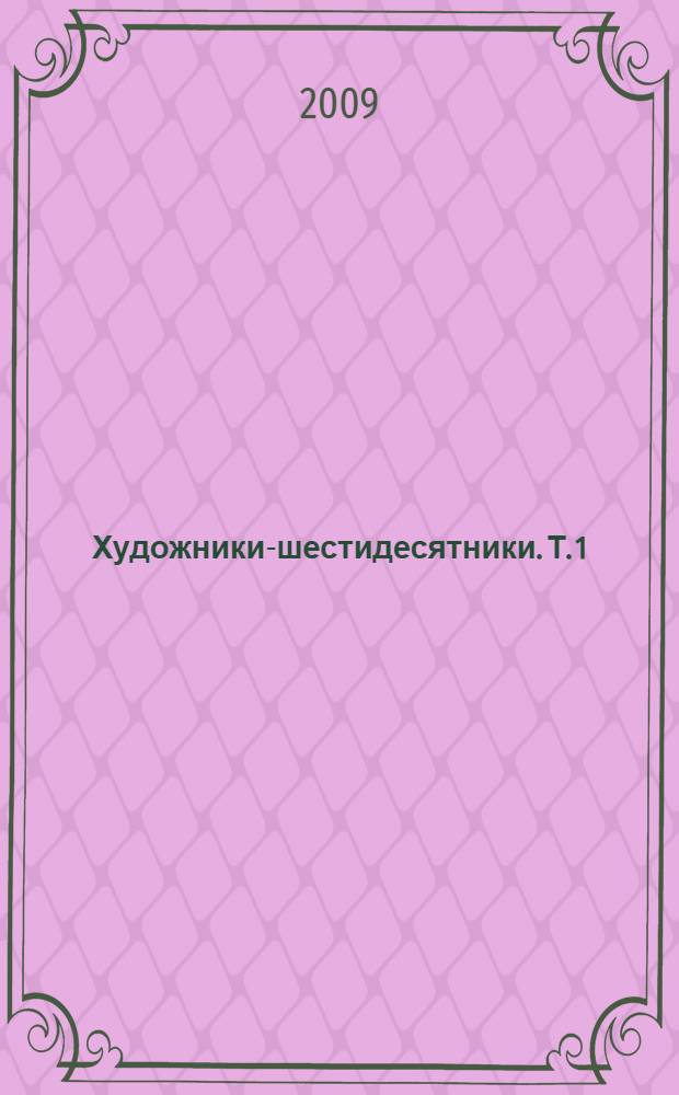 Художники-шестидесятники. [Т. 1]