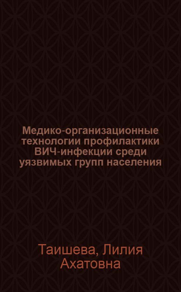 Медико-организационные технологии профилактики ВИЧ-инфекции среди уязвимых групп населения : автореф. дис. на соиск. учен. степ. д-ра мед. наук : специальность 14.00.07 <Гигиена> : специальность 14.00.33 <Обществ. здоровье и здравоохранение>