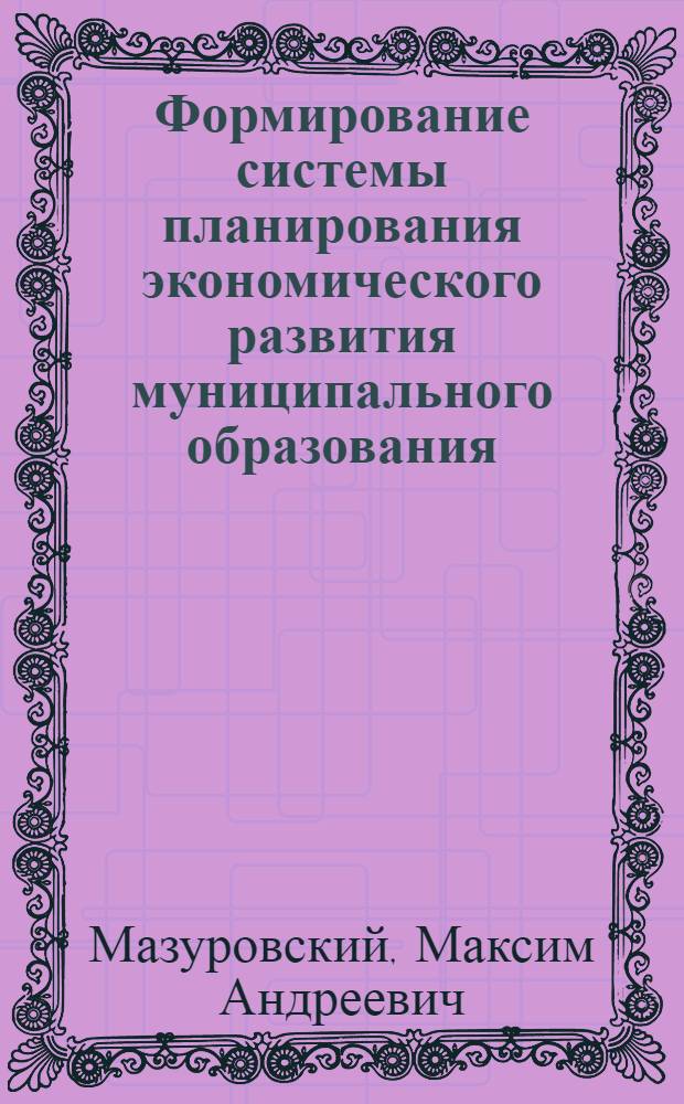 Формирование системы планирования экономического развития муниципального образования : автореф. дис. на соиск. учен. степ. канд. экон. наук : специальность 08.00.05 <Экономика и упр. нар. хоз-вом>