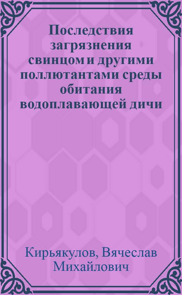 Последствия загрязнения свинцом и другими поллютантами среды обитания водоплавающей дичи : автореф. дис. на соиск. учен. степ. канд. биол. наук : специальность 03.00.16 <Экология> : специальность 06.02.03 <Звероводство и охотоведение>
