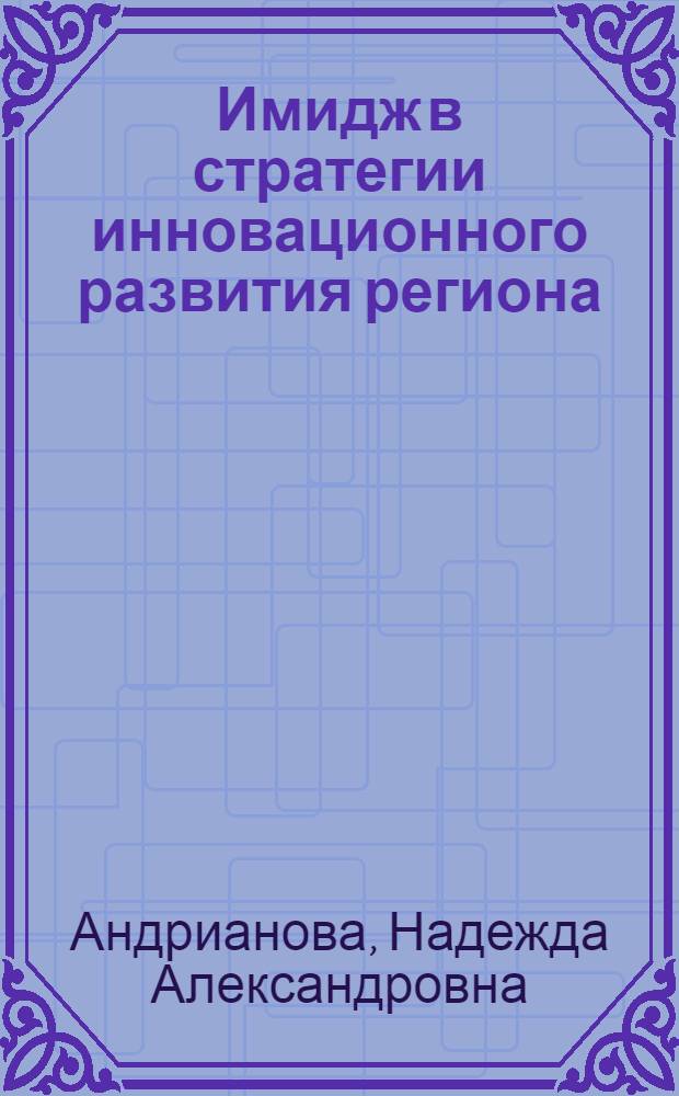 Имидж в стратегии инновационного развития региона: политико-технологический аспект : автореф. дис. на соиск. учен. степ. канд. полит. наук : специальность 23.00.02 <Полит. ин-ты, этнополит. конфликтология, нац. и полит. процессы и технологии>