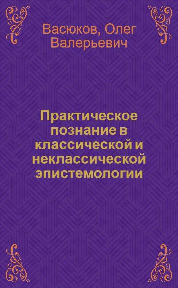 Практическое познание в классической и неклассической эпистемологии : автореф. дис. на соиск. учен. степ. канд. филос. наук : специальность 09.00.01 <Онтология и теория познания>