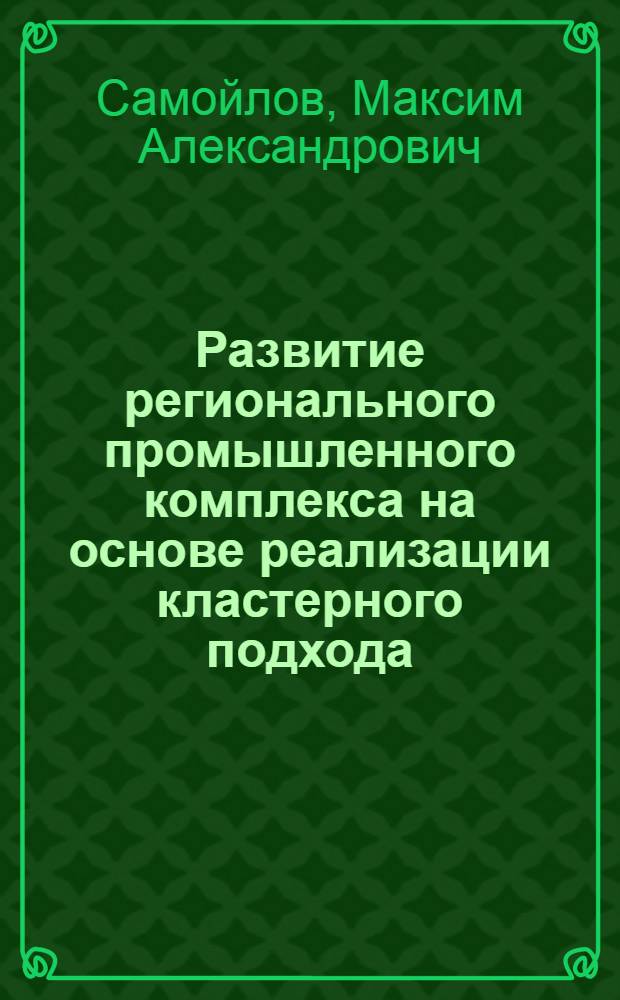 Развитие регионального промышленного комплекса на основе реализации кластерного подхода : автореф. дис. на соиск. учен. степ. канд. экон. наук : специальность 08.00.05 <Экономика и упр. нар. хоз-вом>