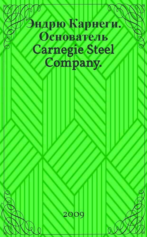 Эндрю Карнеги. Основатель Carnegie Steel Company.