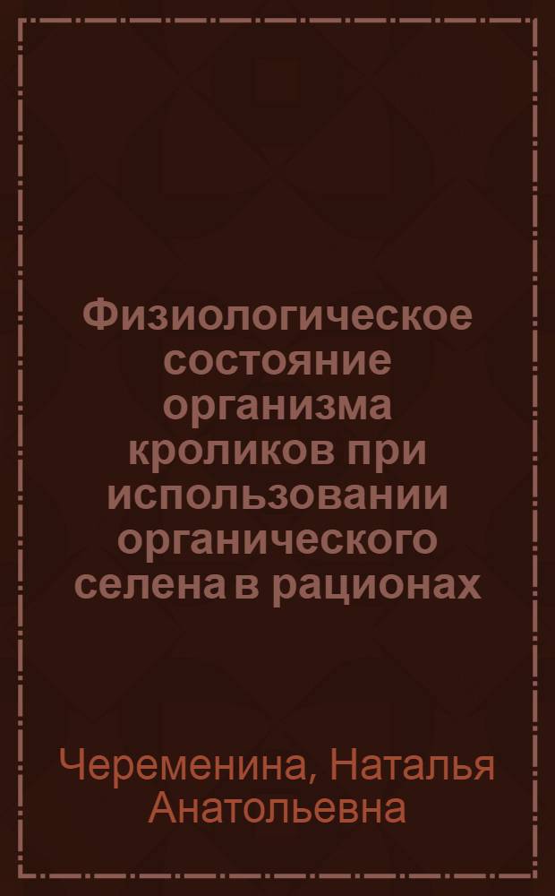 Физиологическое состояние организма кроликов при использовании органического селена в рационах : автореф. дис. на соиск. учен. степ. канд. биол. наук : специальность 03.00.13 <Физиология>