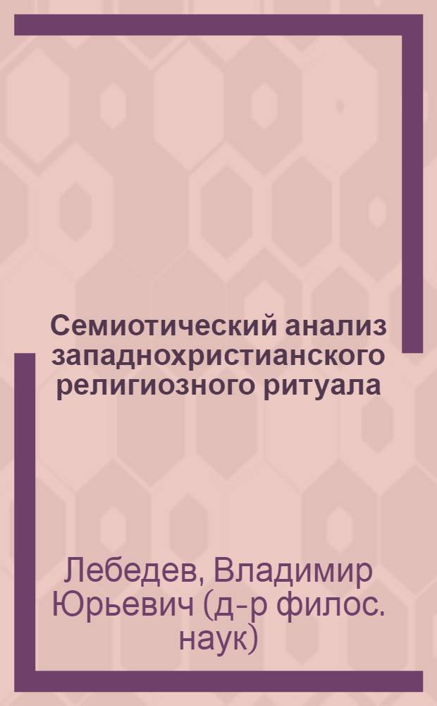 Семиотический анализ западнохристианского религиозного ритуала : автореф. дис. на соиск. учен. степ. д-ра филос. наук : специальность 24.00.01 <Теория и история культуры>