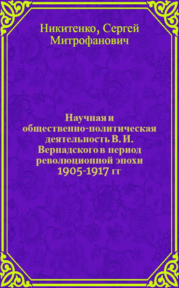 Научная и общественно-политическая деятельность В. И. Вернадского в период революционной эпохи 1905-1917 гг. : автореф. дис. на соиск. учен. степ. канд. ист. наук : специальность 07.00.02 <Отечеств. история>