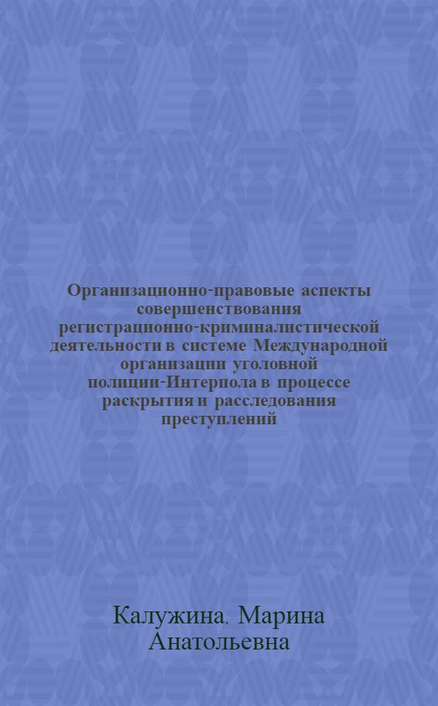 Организационно-правовые аспекты совершенствования регистрационно-криминалистической деятельности в системе Международной организации уголовной полиции-Интерпола в процессе раскрытия и расследования преступлений : автореф. дис. на соиск. учен. степ. канд. юрид. наук : специальность 12.00.09 <Уголов. процесс, криминалистика и судеб. экспертиза; оператив.-розыскная деятельность>