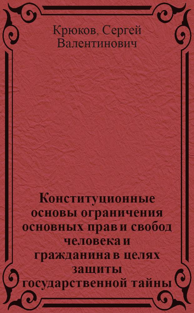 Конституционные основы ограничения основных прав и свобод человека и гражданина в целях защиты государственной тайны : автореф. дис. на соиск. учен. степ. канд. юрид. наук : специальность 12.00.02 <Конституц. право; муницип. право>