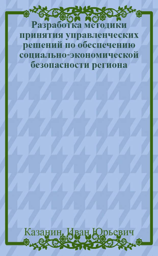Разработка методики принятия управленческих решений по обеспечению социально-экономической безопасности региона : автореф. дис. на соиск. учен. степ. канд. экон. наук : специальность 05.13.10 <Упр. в соц. и экон. системах>
