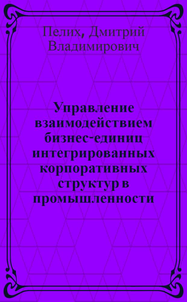 Управление взаимодействием бизнес-единиц интегрированных корпоративных структур в промышленности : автореф. дис. на соиск. учен. степ. канд. экон. наук : специальность 08.00.05 <Экономика и упр. нар. хоз-вом>
