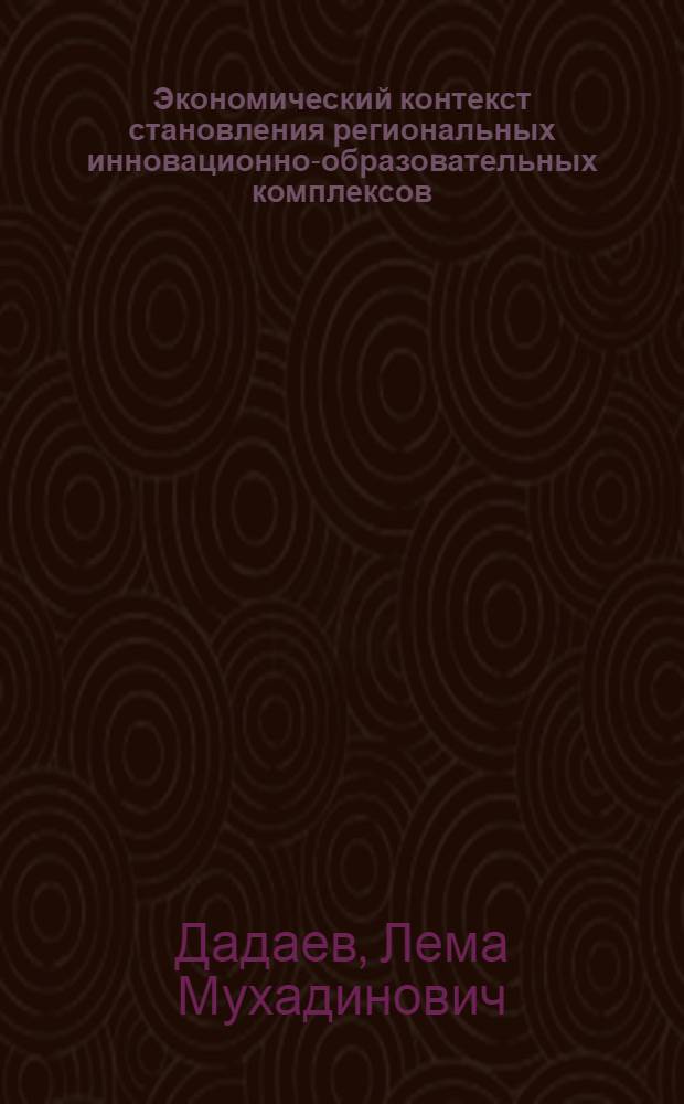 Экономический контекст становления региональных инновационно-образовательных комплексов: (концепция, опыт, перспективы) : автореф. дис. на соиск. учен. степ. д-ра экон. наук : специальность 08.00.05 <Экономика и упр. нар. хоз-вом> : специальность 08.00.01 <Экон. теория>