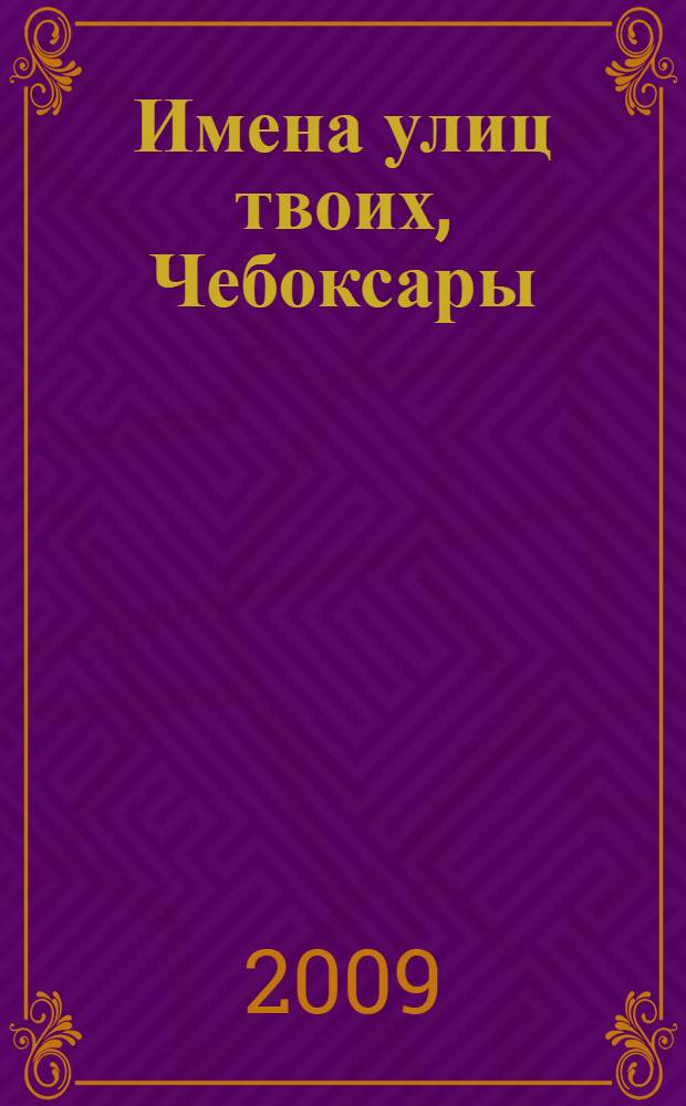 Имена улиц твоих, Чебоксары : очерки о столице Чувашской Республики городе Чебоксарах