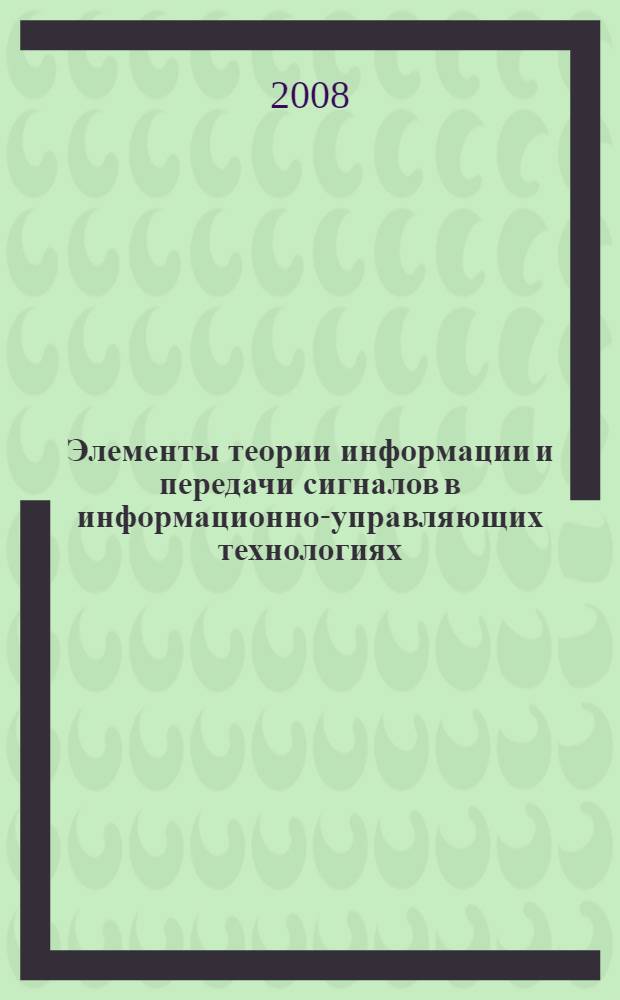 Элементы теории информации и передачи сигналов в информационно-управляющих технологиях : учебно-методическое пособие для курсантов СПбВМИ по специальностям противолодочного, минного и трального вооружения надводных кораблей