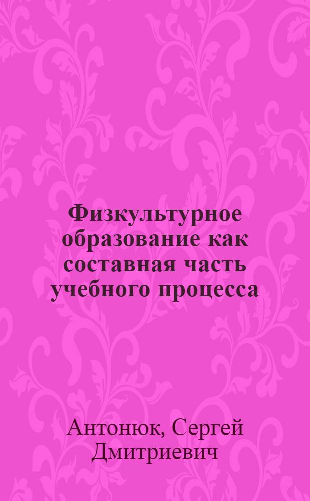 Физкультурное образование как составная часть учебного процесса = Physical training education as a component of the educational process : учебное пособие для студентов, обучающихся по специальности 032101 - Физическая культура и спорт и 032102 - Физическая культура для лиц с отклонениями в состоянии здоровья (адаптивная физическая культура)
