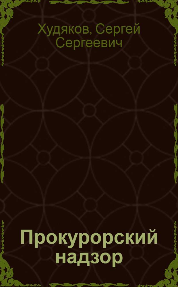 Прокурорский надзор = Procuracy supervision : учебное пособие для студентов, обучающихся по специальности 030501 - Юриспруденция