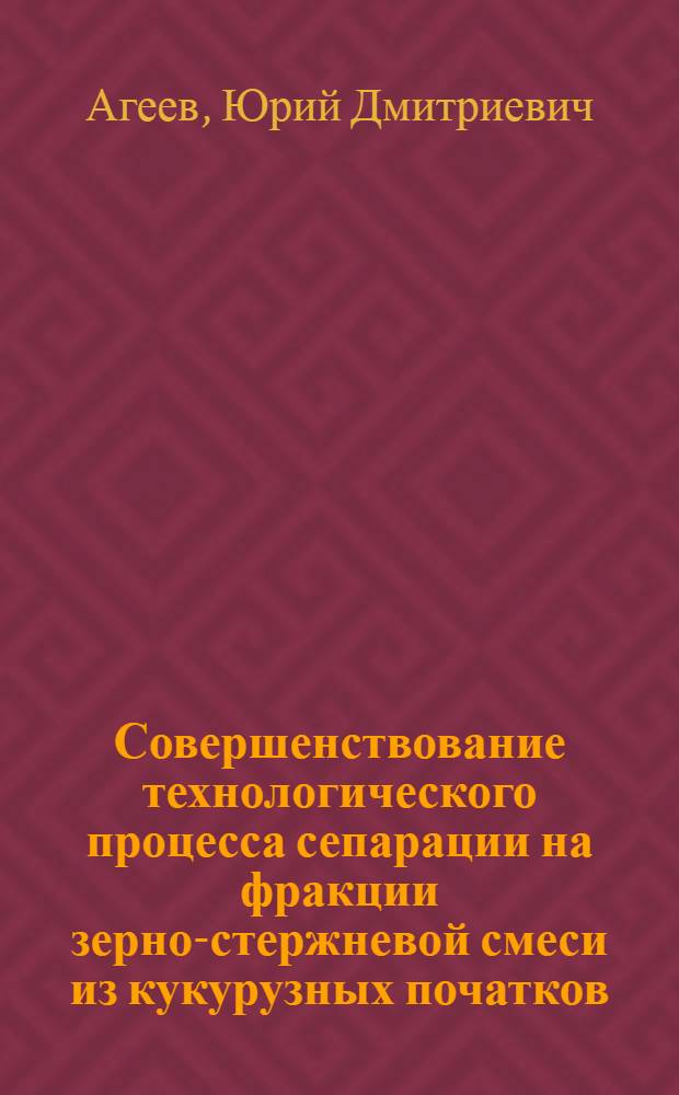 Совершенствование технологического процесса сепарации на фракции зерно-стержневой смеси из кукурузных початков : автореферат диссертации на соискание ученой степени к.т.н. : специальность 05.20.01