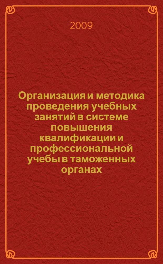 Организация и методика проведения учебных занятий в системе повышения квалификации и профессиональной учебы в таможенных органах : учебно-методическое пособие : для системы дополнительного профессионального образования и профессиональной учебы должностных лиц таможенных органов Российской Федерации