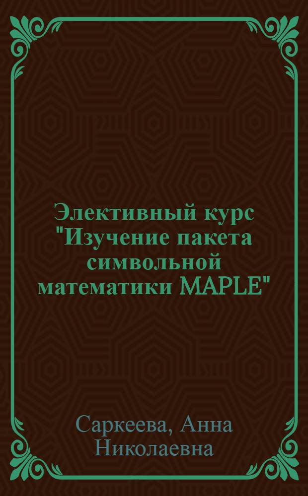Элективный курс "Изучение пакета символьной математики MAPLE" : учебно-методическое пособие