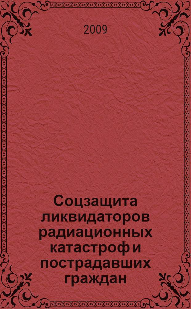 Соцзащита ликвидаторов радиационных катастроф и пострадавших граждан : новейшие законодательные и другие нормативные акты : коммент. президента Рос. союза "Чернобыль" В. Л. Гришина и др. специалистов