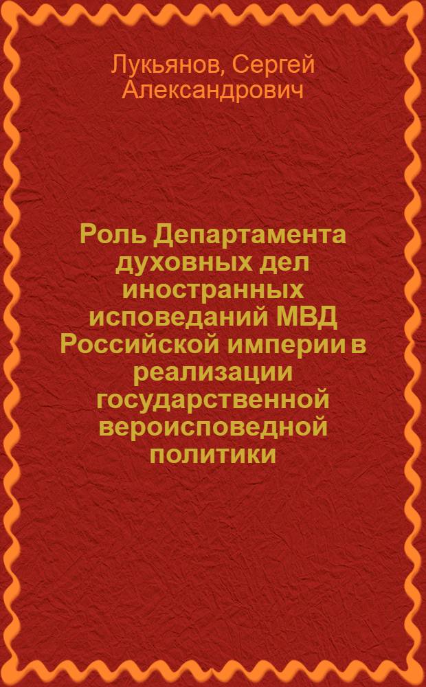 Роль Департамента духовных дел иностранных исповеданий МВД Российской империи в реализации государственной вероисповедной политики (1832-1917 гг.) : монография