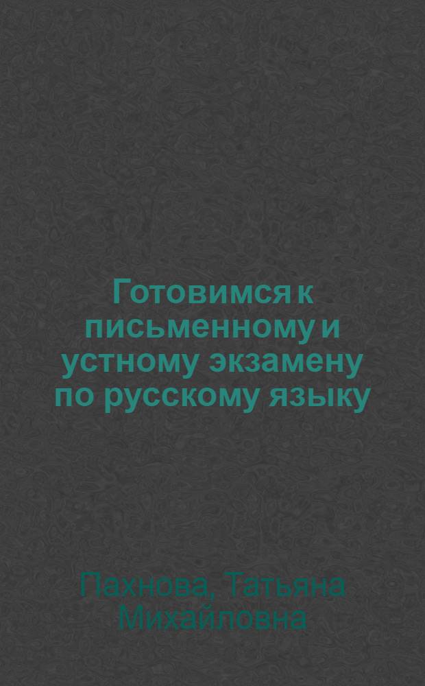 Готовимся к письменному и устному экзамену по русскому языку : большой дидактический материал, комплексная работа с текстом, подготовка к сочинению и изложению, подготовка к ЕГЭ : учбеное пособие для школьников и и абитуриентов