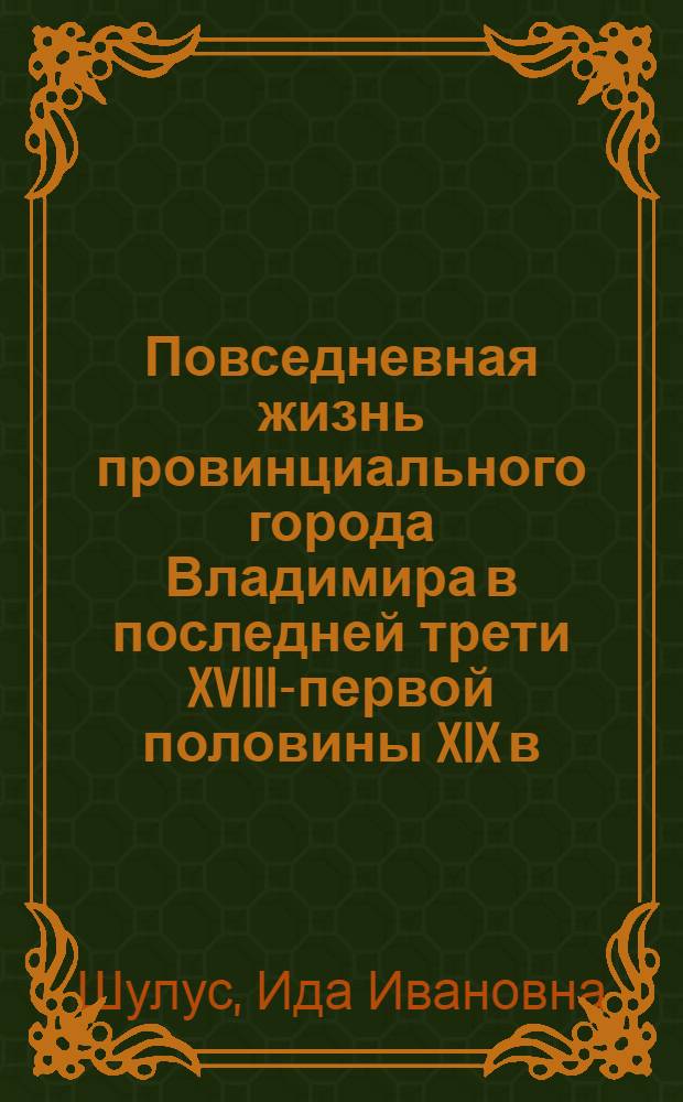 Повседневная жизнь провинциального города Владимира в последней трети XVIII-первой половины XIX в. : монография