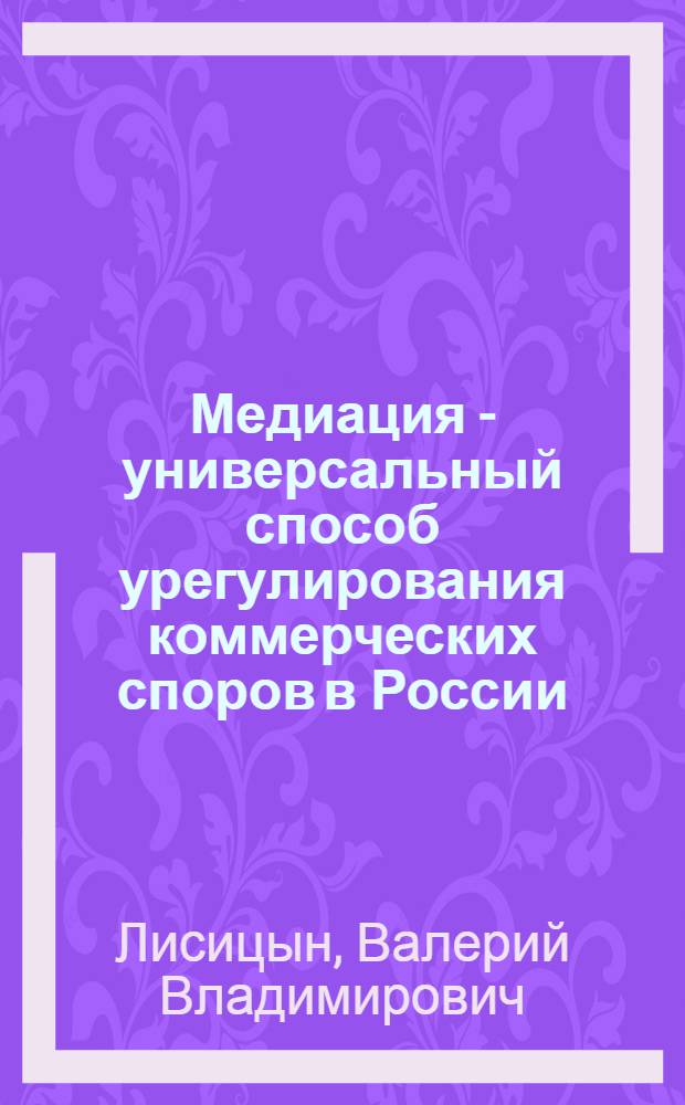 Медиация - универсальный способ урегулирования коммерческих споров в России : научный очерк: история и современность