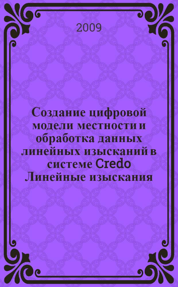 Создание цифровой модели местности и обработка данных линейных изысканий в системе Credo Линейные изыскания : практическое пособие