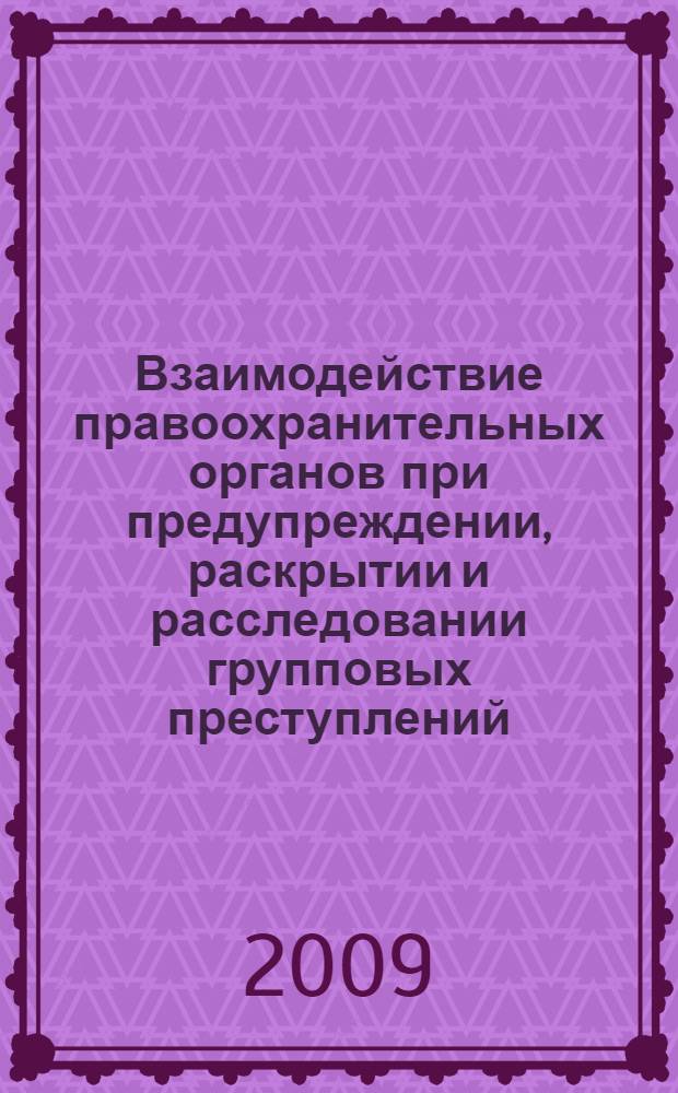 Взаимодействие правоохранительных органов при предупреждении, раскрытии и расследовании групповых преступлений : сборник научных трудов по материалам межведомственной межвузовской научно-практической конференции, 26 июня 2009 года