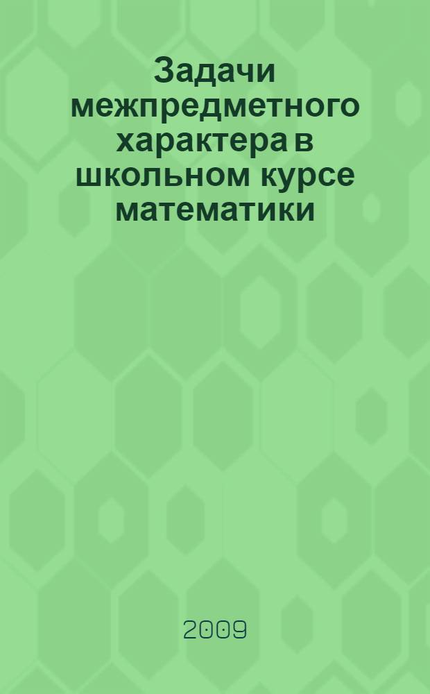 Задачи межпредметного характера в школьном курсе математики : учебное пособие для студентов педагогических вузов 3-5 курсов специальности "050201.65 - Математика и информатика", "010100 - Математика" и "050203.65 - Физика и математика"