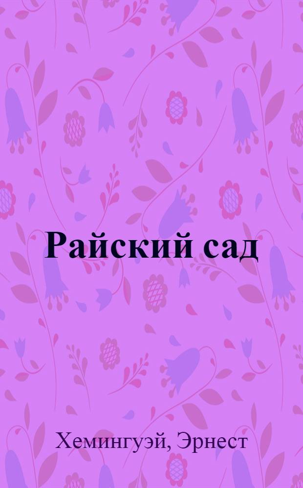 Райский сад: роман; Рассказы: перевод с английского / Эрнест Хемингуэй