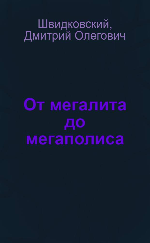 От мегалита до мегаполиса : очерки истории архитектуры и градостроительства