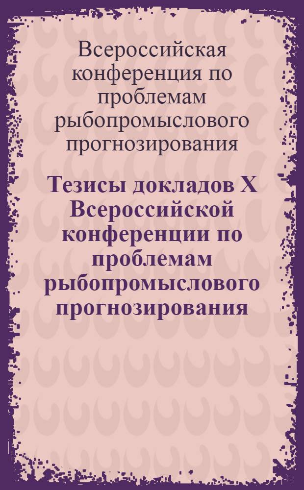Тезисы докладов X Всероссийской конференции по проблемам рыбопромыслового прогнозирования, 6-8 октября 2009 г., г. Мурманск : к 110-летию со дня рождения Н.А. Маслова (1899-1965)