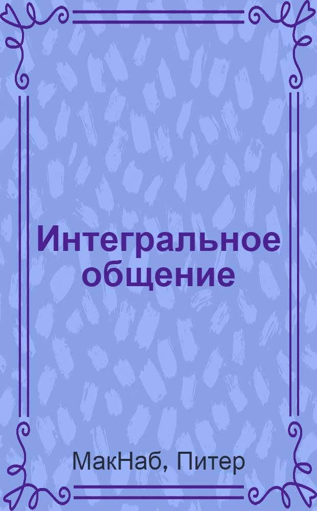 Интегральное общение : мастерство коммуникации с помощью системы НЛП и интегральной модели Кена Уилбера