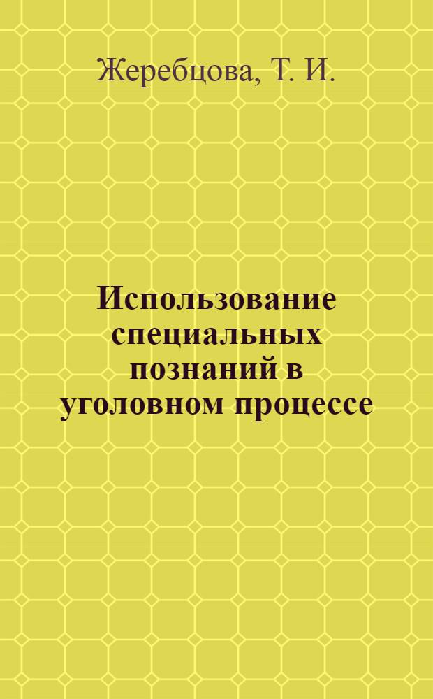 Использование специальных познаний в уголовном процессе : электронный учебно-методический комплекс : для студентов вузов