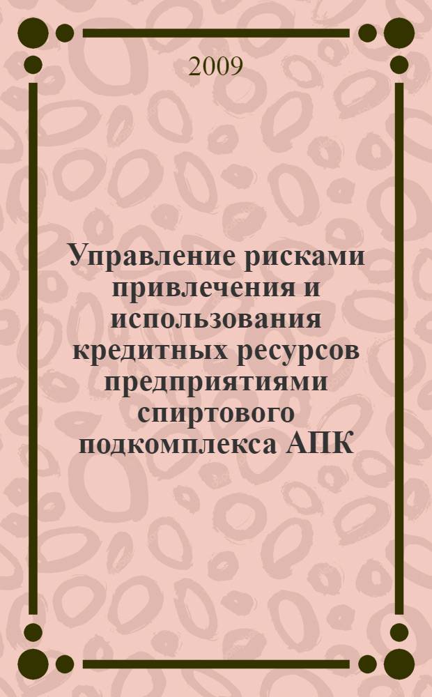 Управление рисками привлечения и использования кредитных ресурсов предприятиями спиртового подкомплекса АПК