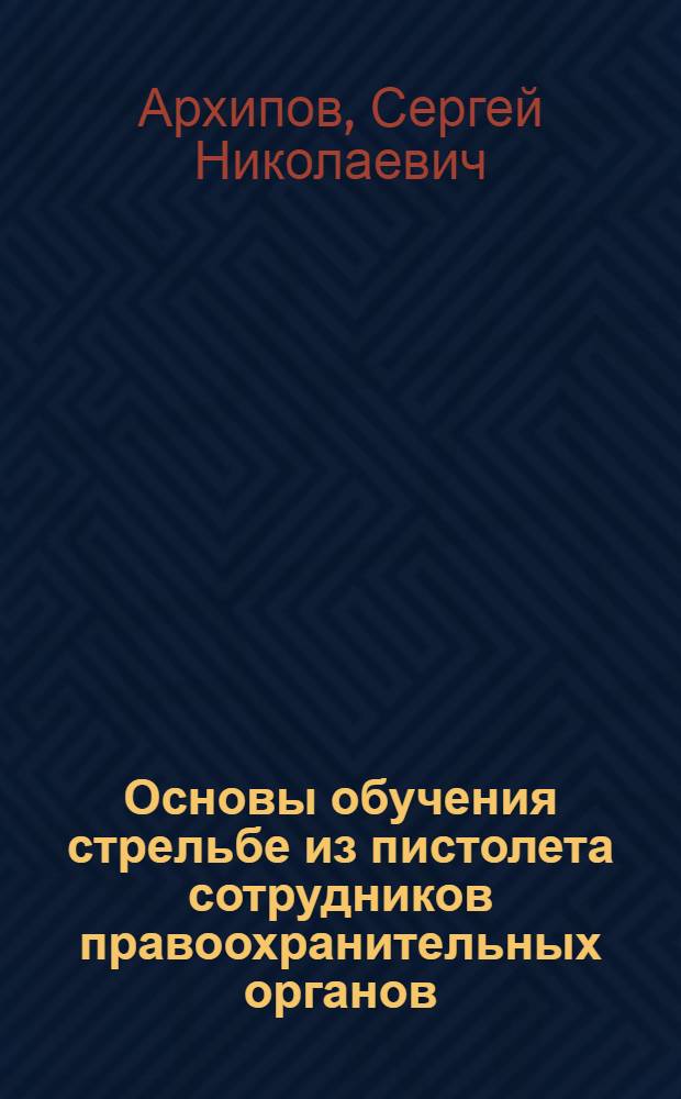 Основы обучения стрельбе из пистолета сотрудников правоохранительных органов : учебное пособие : для курсантов и слушателей образовательных учреждений МВД России, сотрудников органов внутренних дел