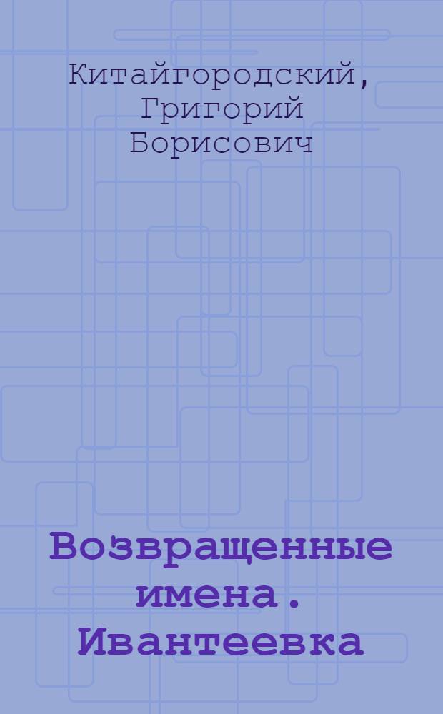 Возвращенные имена. [Ивантеевка : о репрессиях 30-х годов минувшего века в подмосковном поселке Ивантеевка
