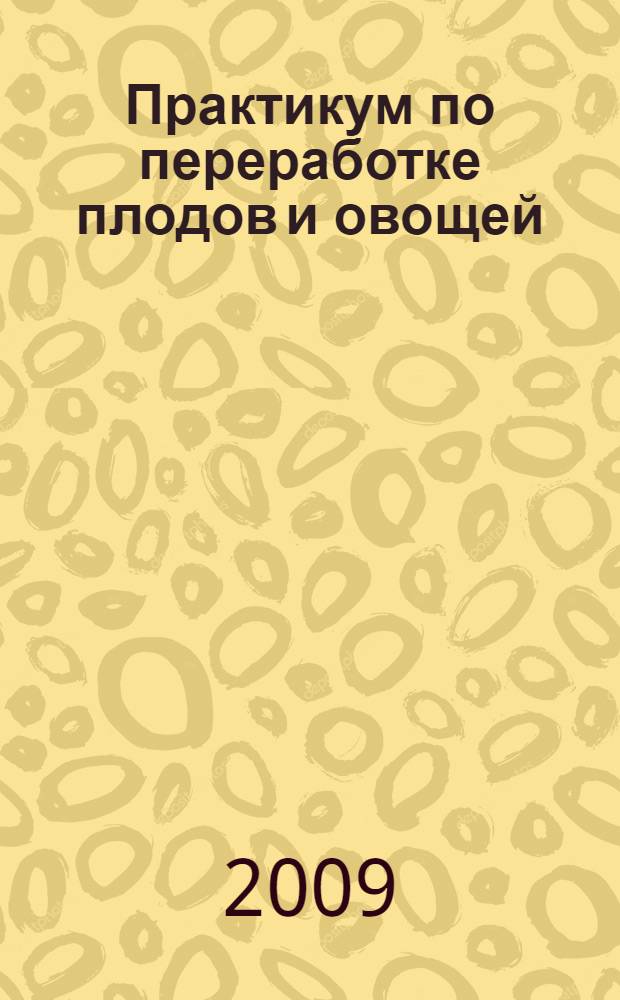 Практикум по переработке плодов и овощей : учебное пособие для студентов, обучающихся по специальности 110305 "Технология производства и переработки сельскохозяйственной продукции"