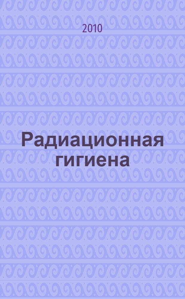 Радиационная гигиена : учебник по дисциплине "Радиационная гигиена" для студентов учреждений высшего профессионального образования, обучающихся по специальности 060104.65 "Медико-профилактическое дело"