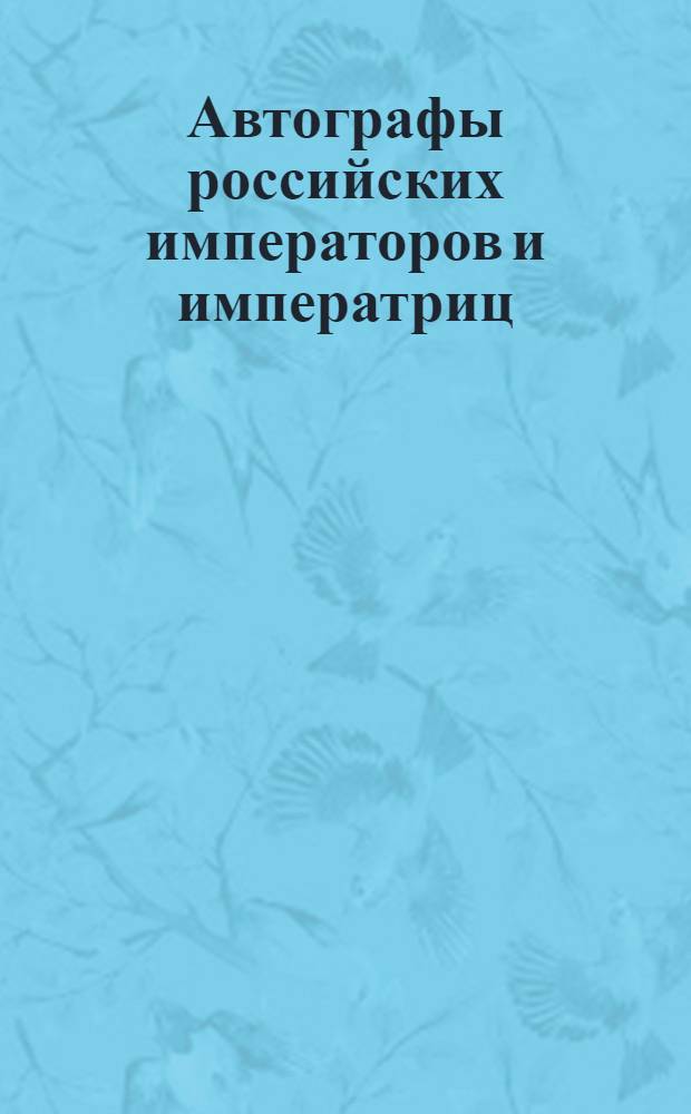 Автографы российских императоров и императриц : каталог выставки, 22 февраля - 30 апреля 2002 г