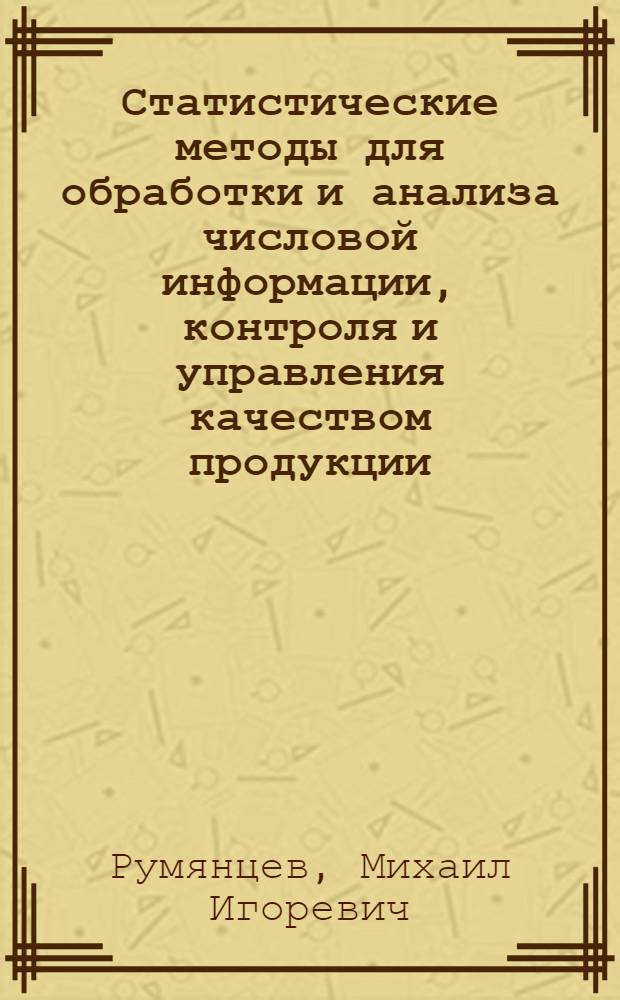 Статистические методы для обработки и анализа числовой информации, контроля и управления качеством продукции : учебное пособие