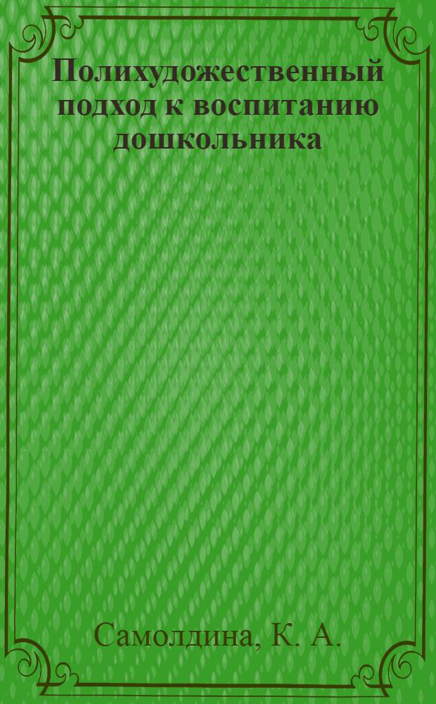 Полихудожественный подход к воспитанию дошкольника : пособие для педагогов дошкольных учреждений, родителей детей дошкольного и младшего школьного возраста и педагогов дополнительного образования