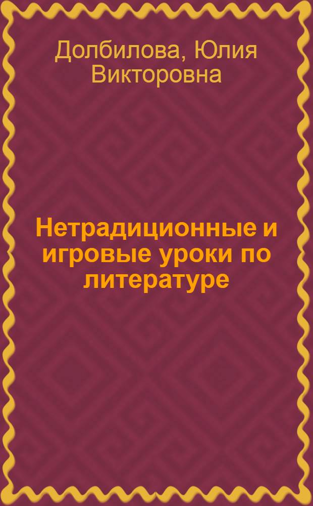 Нетрадиционные и игровые уроки по литературе : практическое пособие