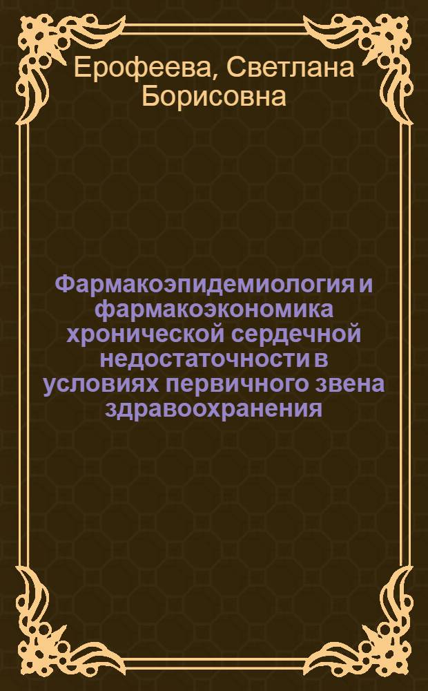 Фармакоэпидемиология и фармакоэкономика хронической сердечной недостаточности в условиях первичного звена здравоохранения : автореф. дис. на соиск. учен. степ. канд. мед. наук : специальность 14.00.25 <фармакология, клинич. фармаколог.>