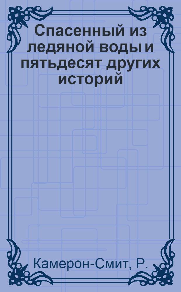 Спасенный из ледяной воды и пятьдесят других историй