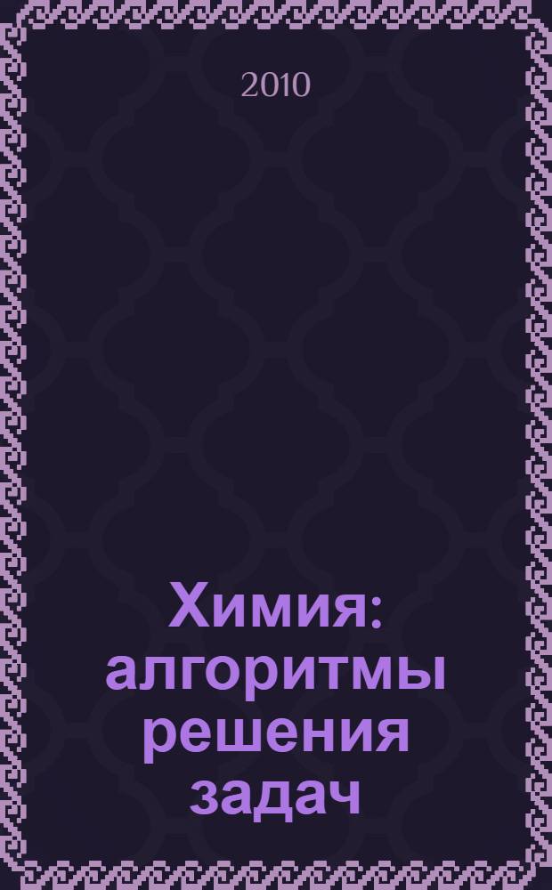 Химия : алгоритмы решения задач : тесты : учебное пособие : старшеклассникам, абитуриентам, педагогам