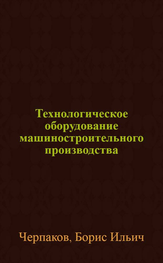 Технологическое оборудование машиностроительного производства : учебник : для студентов образовательных учреждений среднего профессионального образования