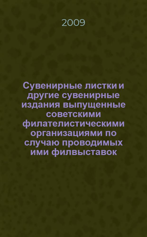 Сувенирные листки и другие сувенирные издания выпущенные советскими филателистическими организациями по случаю проводимых ими филвыставок, 1928-1991 гг. : каталог-справочник